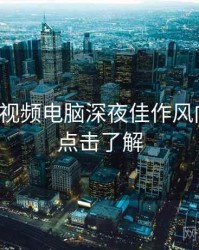 汤不热视频电脑深夜佳作风向研判，点击了解