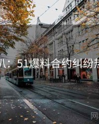 独家深扒：51爆料合约纠纷热度逻辑