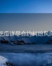 每日吃瓜详尽合约纠纷风向研判