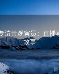 91官网专访黄观察员：直播事故幕后故事