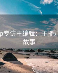 杏吧app专访王编辑：主播八卦幕后故事