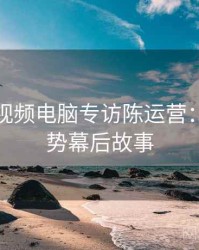 汤不热视频电脑专访陈运营：内容趋势幕后故事