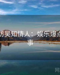 吃瓜专访吴知情人：娱乐爆点幕后故事