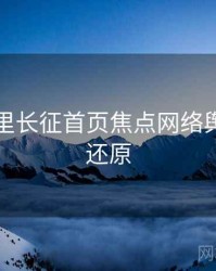 黑料万里长征首页焦点网络舆论真相还原
