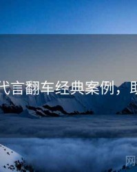 51爆料代言翻车经典案例，助你决策