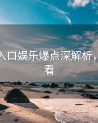 黑料网入口娱乐爆点深解析，速来查看