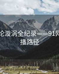 多维舆论漩涡全纪录——91网页版传播路径