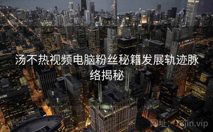 汤不热视频电脑粉丝秘籍发展轨迹脉络揭秘