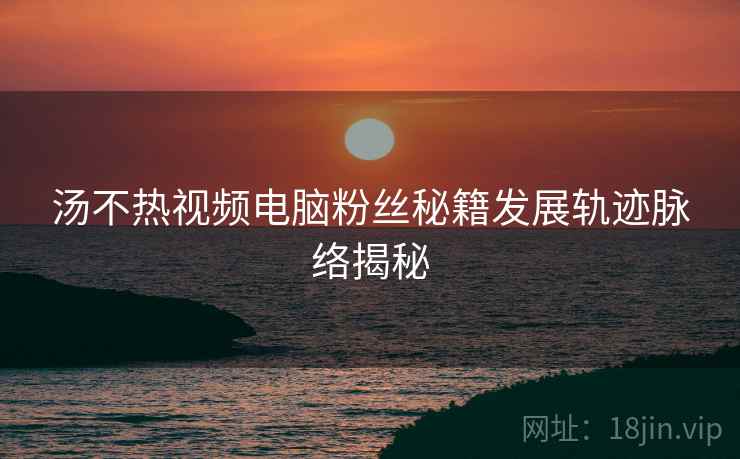 汤不热视频电脑粉丝秘籍发展轨迹脉络揭秘