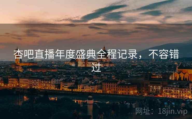 杏吧直播年度盛典全程记录，不容错过