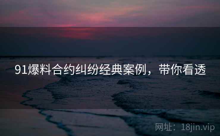91爆料合约纠纷经典案例，带你看透