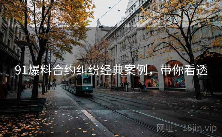 91爆料合约纠纷经典案例，带你看透