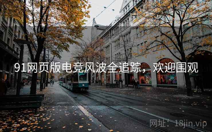 91网页版电竞风波全追踪，欢迎围观