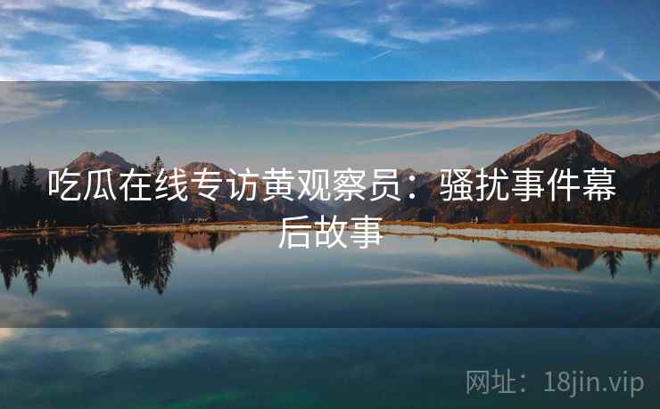 吃瓜在线专访黄观察员：骚扰事件幕后故事