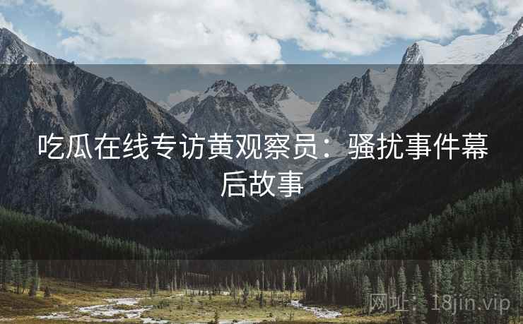 吃瓜在线专访黄观察员：骚扰事件幕后故事