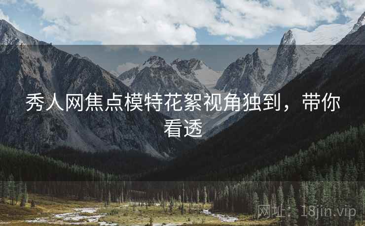 秀人网焦点模特花絮视角独到，带你看透
