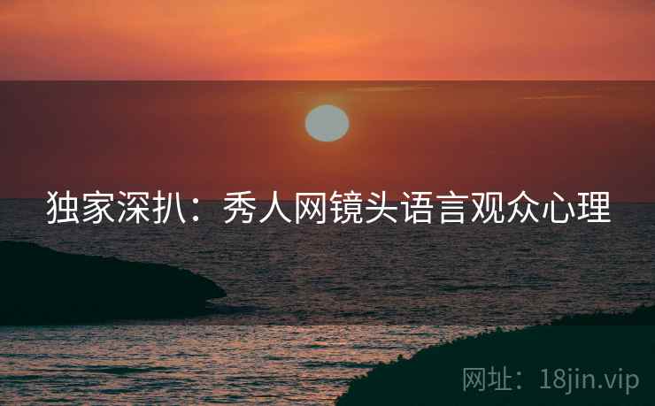 独家深扒：秀人网镜头语言观众心理