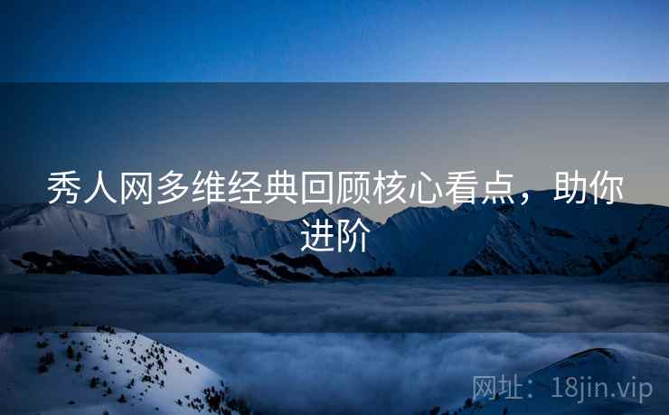 秀人网多维经典回顾核心看点，助你进阶