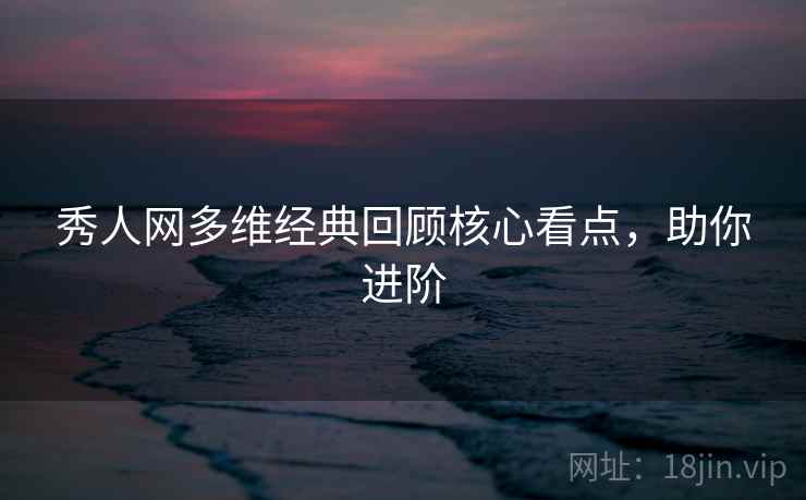 秀人网多维经典回顾核心看点，助你进阶