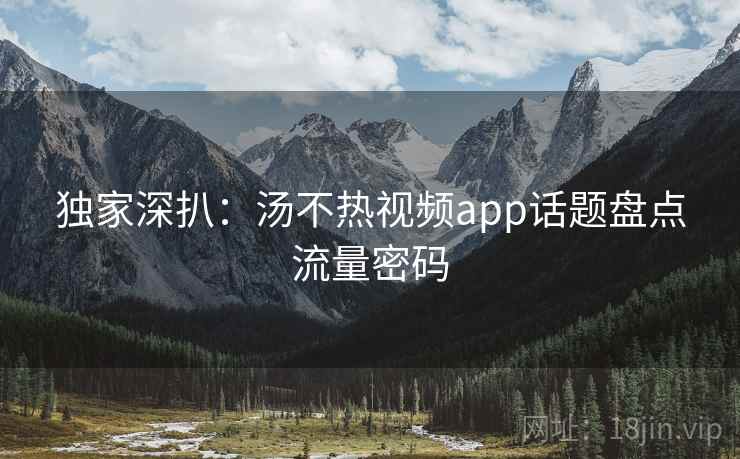 独家深扒：汤不热视频app话题盘点流量密码
