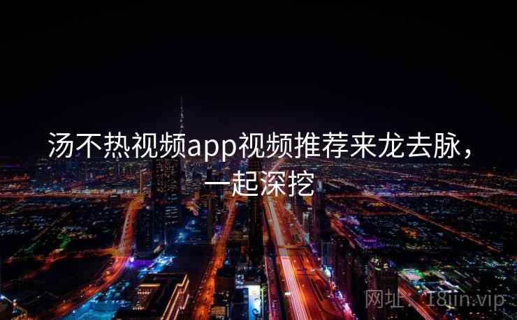 汤不热视频app视频推荐来龙去脉，一起深挖