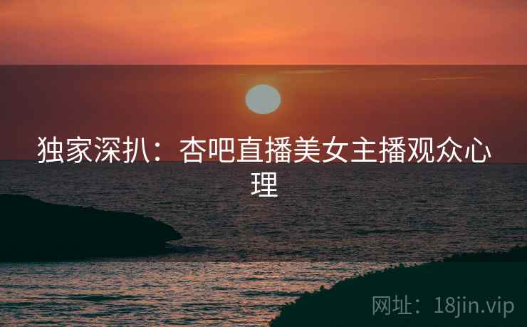 独家深扒：杏吧直播美女主播观众心理