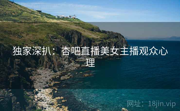 独家深扒：杏吧直播美女主播观众心理