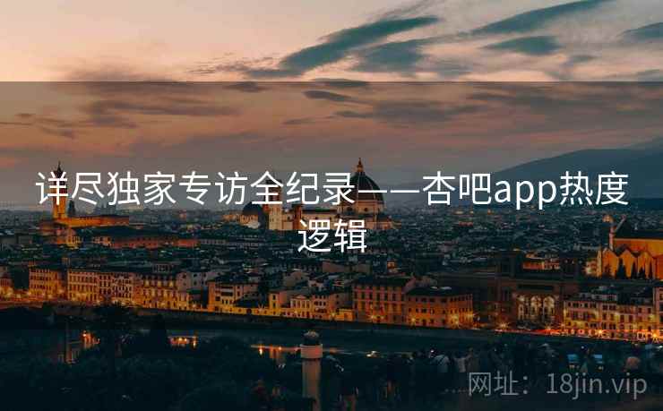 详尽独家专访全纪录——杏吧app热度逻辑