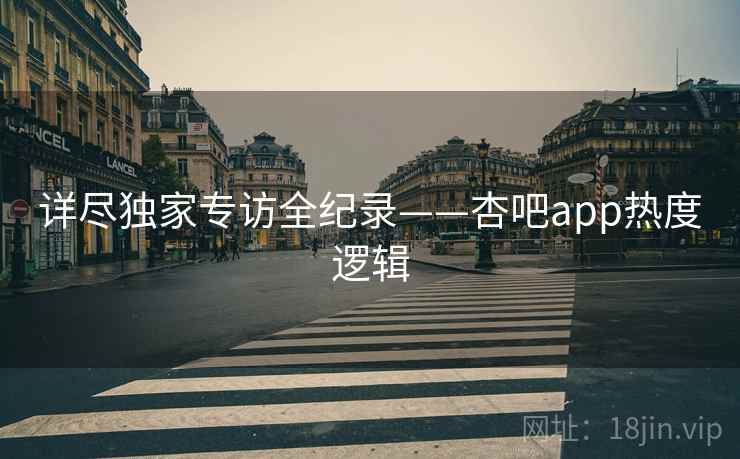 详尽独家专访全纪录——杏吧app热度逻辑