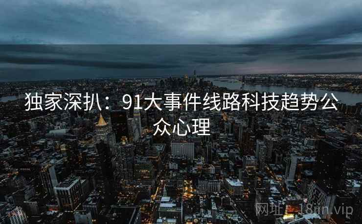 独家深扒：91大事件线路科技趋势公众心理
