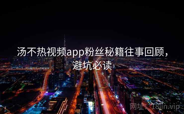 汤不热视频app粉丝秘籍往事回顾，避坑必读