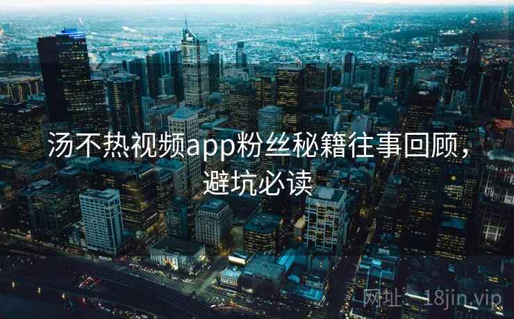 汤不热视频app粉丝秘籍往事回顾，避坑必读