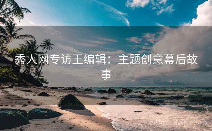 秀人网专访王编辑：主题创意幕后故事