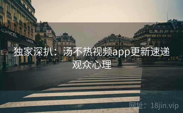 独家深扒：汤不热视频app更新速递观众心理