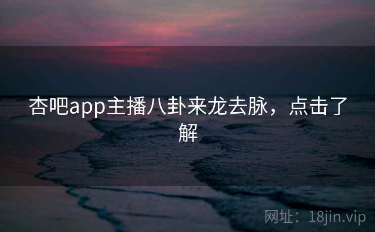 杏吧app主播八卦来龙去脉，点击了解