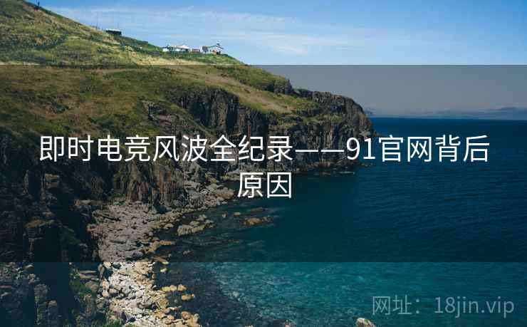 即时电竞风波全纪录——91官网背后原因