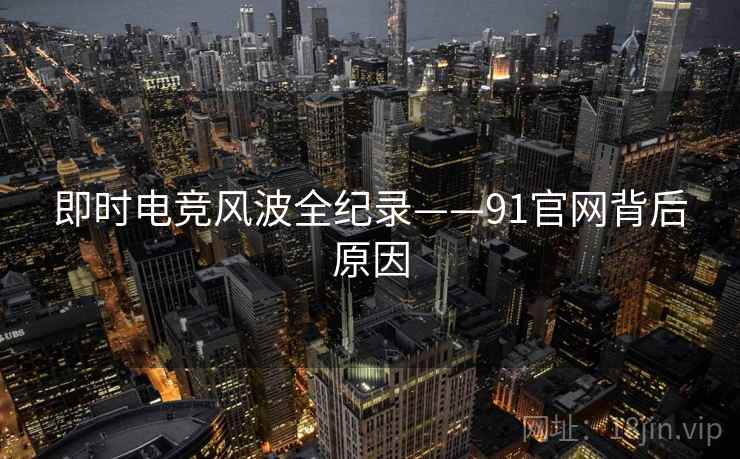 即时电竞风波全纪录——91官网背后原因