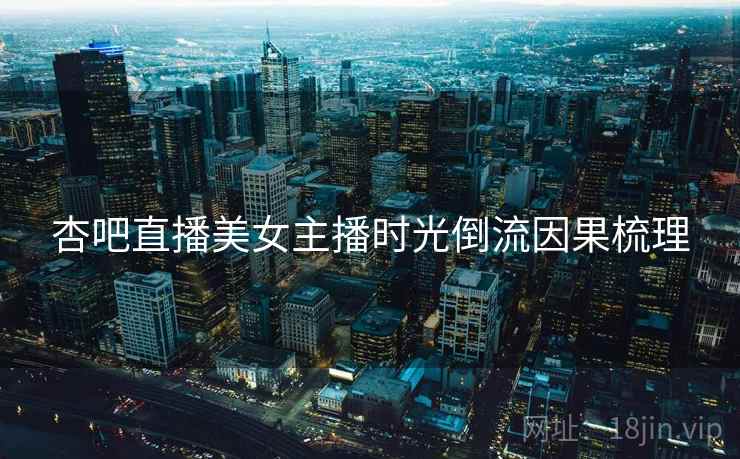 杏吧直播美女主播时光倒流因果梳理