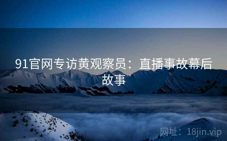 91官网专访黄观察员：直播事故幕后故事