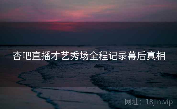 杏吧直播才艺秀场全程记录幕后真相
