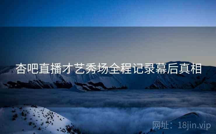 杏吧直播才艺秀场全程记录幕后真相