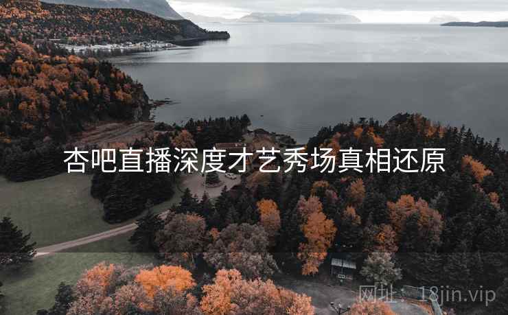 杏吧直播深度才艺秀场真相还原