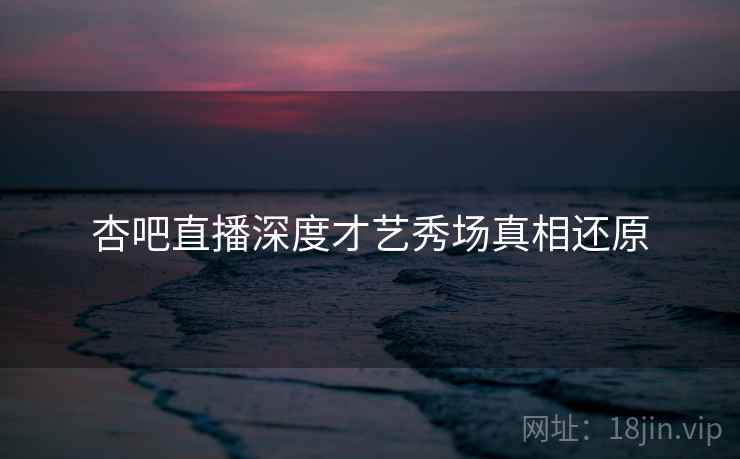 杏吧直播深度才艺秀场真相还原