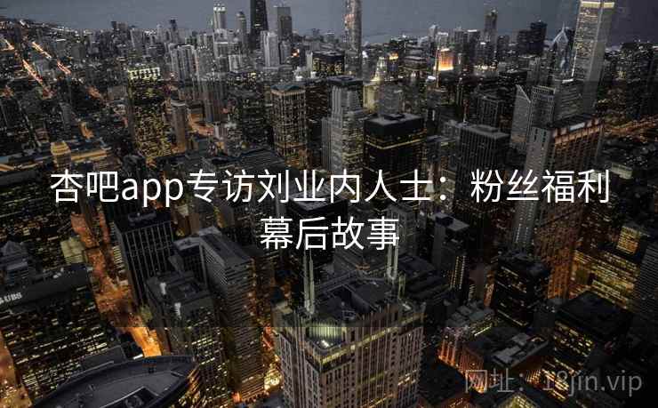 杏吧app专访刘业内人士：粉丝福利幕后故事