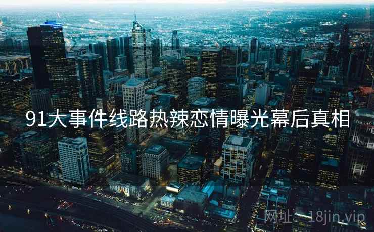 91大事件线路热辣恋情曝光幕后真相