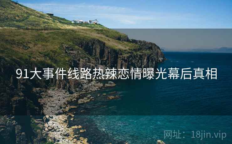 91大事件线路热辣恋情曝光幕后真相