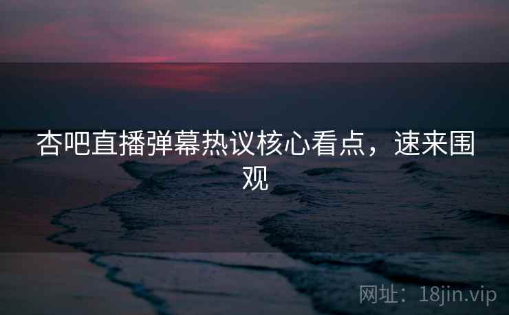 杏吧直播弹幕热议核心看点，速来围观