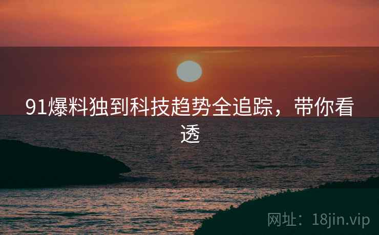 91爆料独到科技趋势全追踪，带你看透