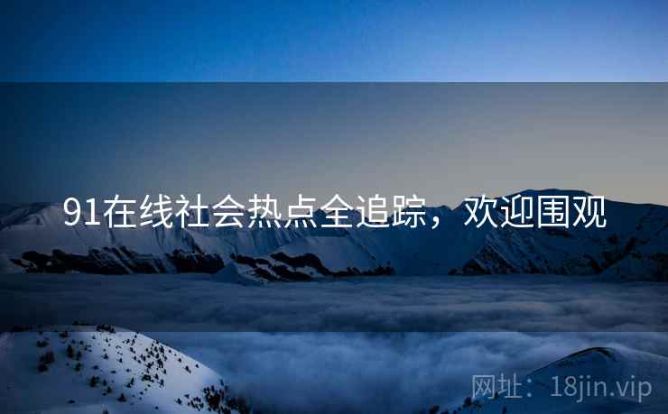 91在线社会热点全追踪，欢迎围观
