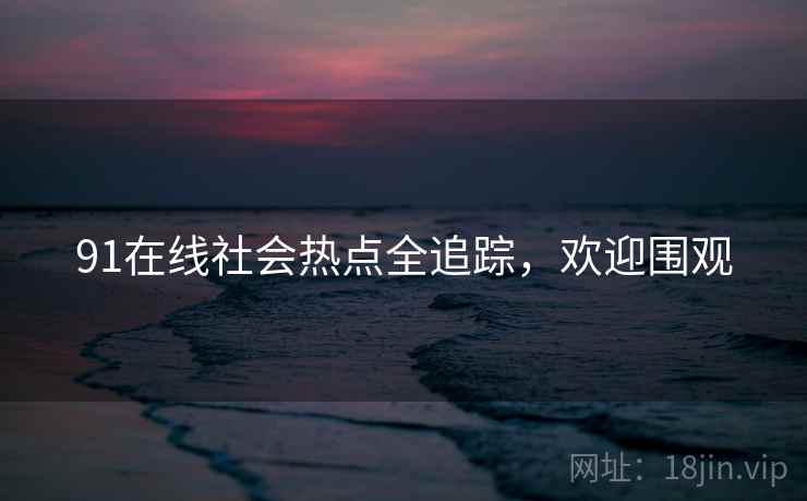 91在线社会热点全追踪，欢迎围观